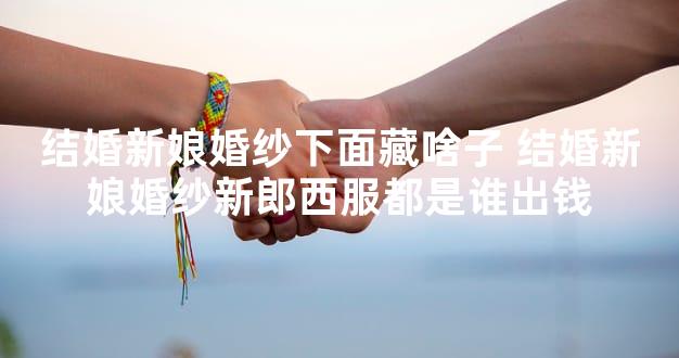 结婚新娘婚纱下面藏啥子 结婚新娘婚纱新郎西服都是